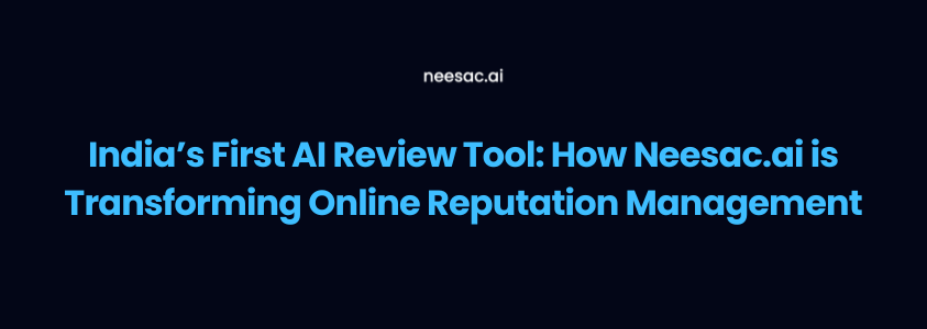 India’s First AI Review Tool: How Neesac.ai is Transforming Online Reputation Management